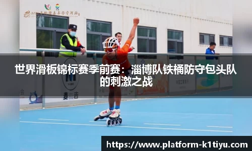 世界滑板锦标赛季前赛：淄博队铁桶防守包头队的刺激之战